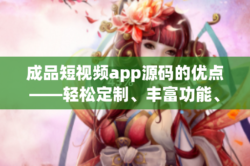 成品短視頻app源碼的優(yōu)點——輕松定制、豐富功能、易用操作