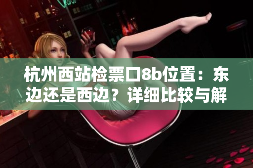 杭州西站檢票口8b位置：東邊還是西邊？詳細(xì)比較與解析