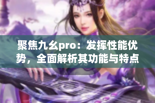 聚焦九幺pro：發(fā)揮性能優(yōu)勢，全面解析其功能與特點(diǎn)