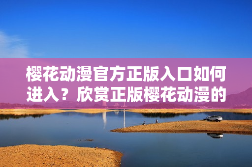 櫻花動(dòng)漫官方正版入口如何進(jìn)入？欣賞正版櫻花動(dòng)漫的方法分享
