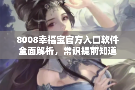 8008幸福寶官方入口軟件全面解析，常識提前知道