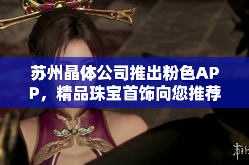 蘇州晶體公司推出粉色APP，精品珠寶首飾向您推薦