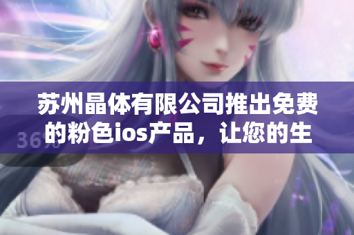 蘇州晶體有限公司推出免費(fèi)的粉色ios產(chǎn)品，讓您的生活更時尚愉悅