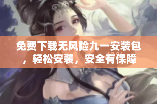 免費(fèi)下載無風(fēng)險(xiǎn)九一安裝包，輕松安裝，安全有保障