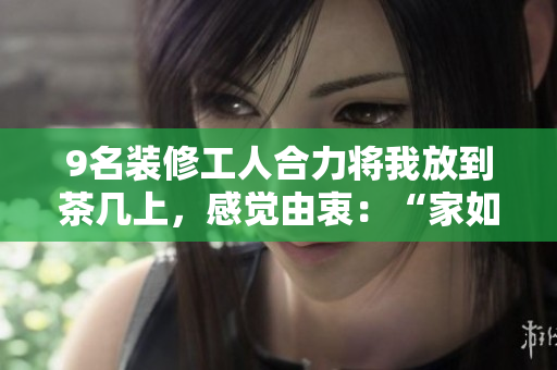 9名裝修工人合力將我放到茶幾上，感覺由衷：“家如此舒適！“