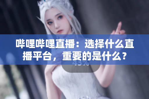 嗶哩嗶哩直播：選擇什么直播平臺(tái)，重要的是什么？