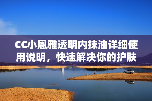 CC小恩雅透明內(nèi)抹油詳細(xì)使用說明，快速解決你的護(hù)膚問題!