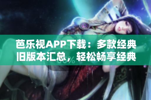 芭樂視APP下載：多款經(jīng)典舊版本匯總，輕松暢享經(jīng)典影視大全