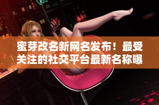 蜜芽改名新網(wǎng)名發(fā)布！最受關(guān)注的社交平臺(tái)最新名稱(chēng)曝光