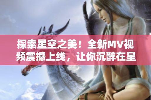 探索星空之美！全新MV視頻震撼上線，讓你沉醉在星辰的美妙世界
