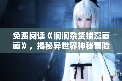 免費(fèi)閱讀《洞洞雜貨鋪漫畫(huà)畫(huà)》，揭秘異世界神秘冒險(xiǎn)