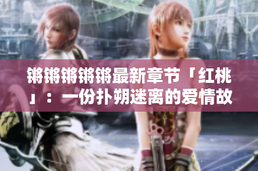 鏘鏘鏘鏘鏘最新章節(jié)「紅桃」：一份撲朔迷離的愛(ài)情故事