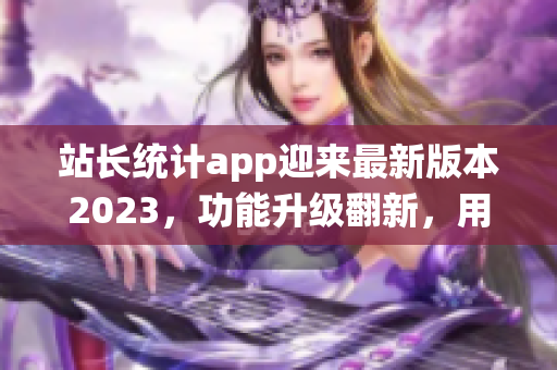 站長(zhǎng)統(tǒng)計(jì)app迎來(lái)最新版本2023，功能升級(jí)翻新，用戶體驗(yàn)大幅提升