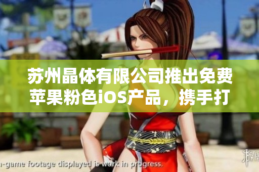 蘇州晶體有限公司推出免費(fèi)蘋(píng)果粉色iOS產(chǎn)品，攜手打造時(shí)尚潮流新生活