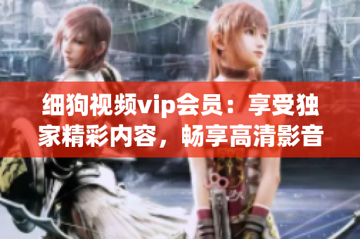 細(xì)狗視頻vip會員：享受獨家精彩內(nèi)容，暢享高清影音快感