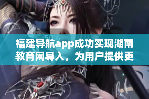 福建導(dǎo)航app成功實現(xiàn)湖南教育網(wǎng)導(dǎo)入，為用戶提供更便捷的教育資源獲取方式