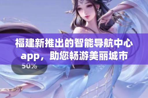 福建新推出的智能導(dǎo)航中心app，助您暢游美麗城市