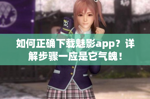 如何正確下載魅影app？詳解步驟一應(yīng)是它氣魄！