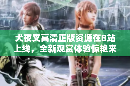 犬夜叉高清正版資源在B站上線，全新觀賞體驗驚艷來襲