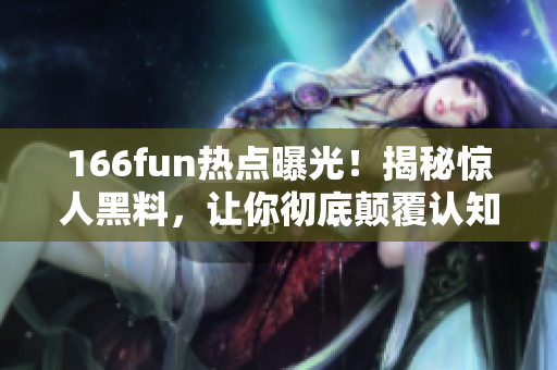 166fun熱點曝光！揭秘驚人黑料，讓你徹底顛覆認知