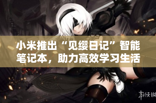 小米推出“見纓日記”智能筆記本，助力高效學(xué)習(xí)生活