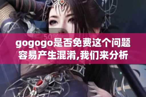 gogogo是否免費這個問題容易產(chǎn)生混淆,我們來分析一下。