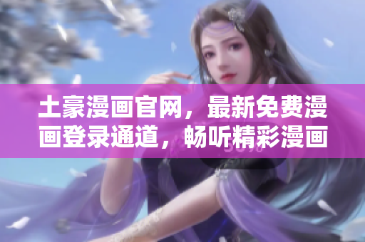 土豪漫畫官網(wǎng)，最新免費漫畫登錄通道，暢聽精彩漫畫！