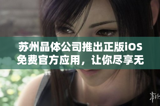 蘇州晶體公司推出正版iOS免費官方應(yīng)用，讓你盡享無限樂趣