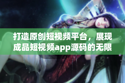 打造原創(chuàng)短視頻平臺(tái)，展現(xiàn)成品短視頻app源碼的無(wú)限潛力