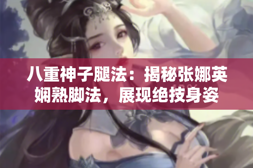 八重神子腿法：揭秘張娜英嫻熟腳法，展現(xiàn)絕技身姿