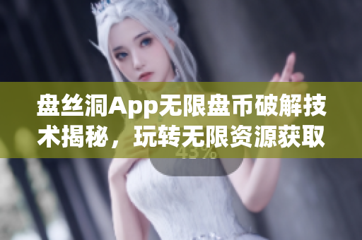 盤絲洞App無限盤幣破解技術(shù)揭秘，玩轉(zhuǎn)無限資源獲取秘籍