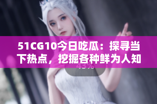 51CG10今日吃瓜：探尋當(dāng)下熱點，挖掘各種鮮為人知的趣聞