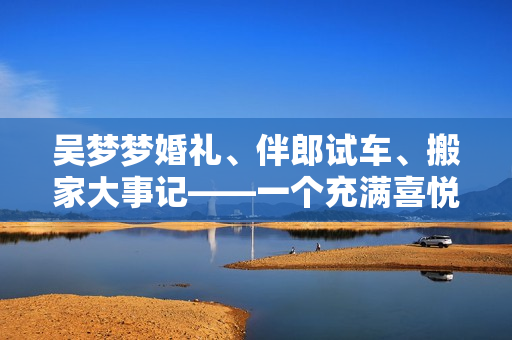 吳夢夢婚禮、伴郎試車、搬家大事記——一個充滿喜悅與忙碌的日子
