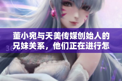 董小宛與天美傳媒創(chuàng)始人的兄妹關(guān)系，他們正在進行怎樣的事業(yè)？