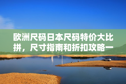 歐洲尺碼日本尺碼特價(jià)大比拼，尺寸指南和折扣攻略一網(wǎng)打盡