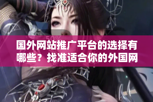 國外網(wǎng)站推廣平臺的選擇有哪些？找準(zhǔn)適合你的外國網(wǎng)站推廣途徑