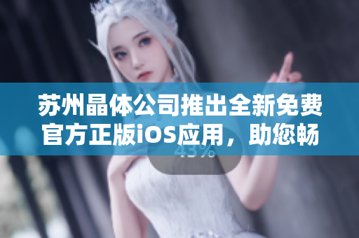 蘇州晶體公司推出全新免費(fèi)官方正版iOS應(yīng)用，助您暢享晶瑩世界