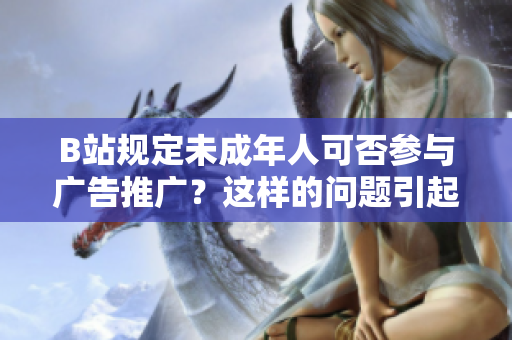 B站規(guī)定未成年人可否參與廣告推廣？這樣的問(wèn)題引起了我對(duì)B站相關(guān)規(guī)定的興趣