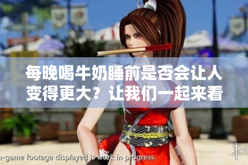 每晚喝牛奶睡前是否會讓人變得更大？讓我們一起來看看吧