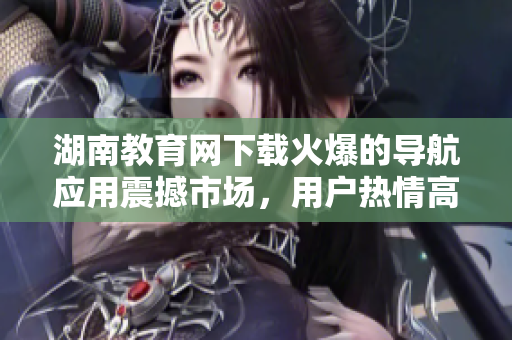 湖南教育網(wǎng)下載火爆的導(dǎo)航應(yīng)用震撼市場(chǎng)，用戶(hù)熱情高漲