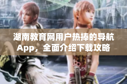 湖南教育網(wǎng)用戶熱捧的導航App，全面介紹下載攻略