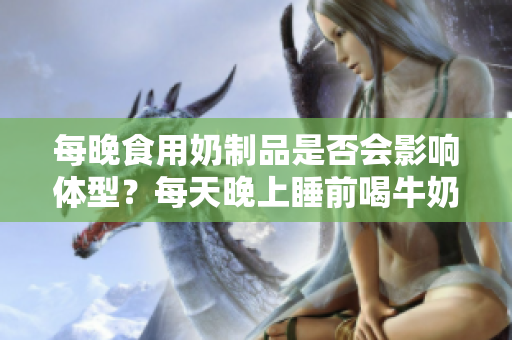 每晚食用奶制品是否會影響體型？每天晚上睡前喝牛奶會使人變胖嗎？