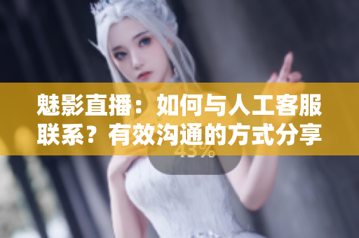 魅影直播：如何與人工客服聯(lián)系？有效溝通的方式分享
