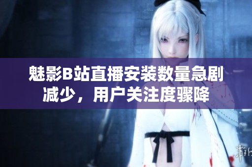 魅影B站直播安裝數(shù)量急劇減少，用戶(hù)關(guān)注度驟降