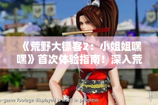 《荒野大鏢客2：小姐姐嘿嘿》首次體驗指南！深入荒野，探尋游戲世界的奇妙之旅