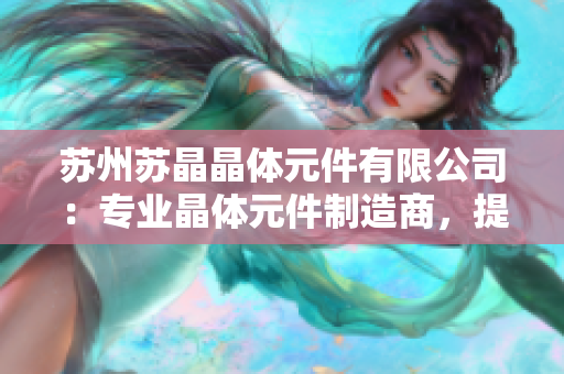 蘇州蘇晶晶體元件有限公司：專(zhuān)業(yè)晶體元件制造商，提供高品質(zhì)定制服務(wù)